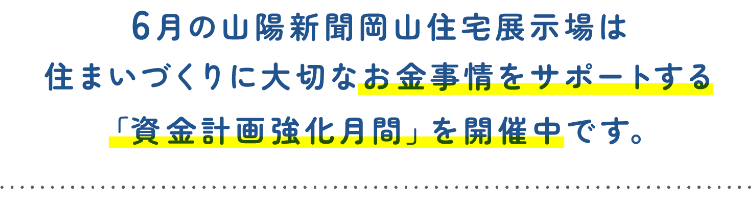 6月の山陽新聞岡山住宅展示場は住まいづくりに大切なお金事情をサポートする「資金計画強化月間」を開催中です。