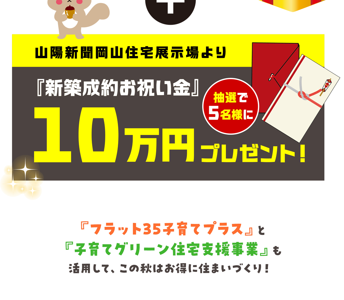 さらに抽選で　山陽新聞岡山住宅展示場より抽選で5名様に　『新築成約お祝い金』　10万円プレゼント！